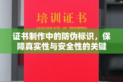 峨山证书制作中的防伪标识，保障真实性与安全性的关键